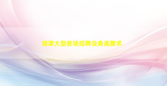 湘潭大型夜场招聘没身高要求
